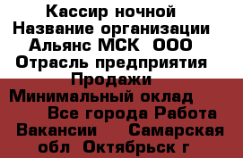 Кассир ночной › Название организации ­ Альянс-МСК, ООО › Отрасль предприятия ­ Продажи › Минимальный оклад ­ 25 000 - Все города Работа » Вакансии   . Самарская обл.,Октябрьск г.